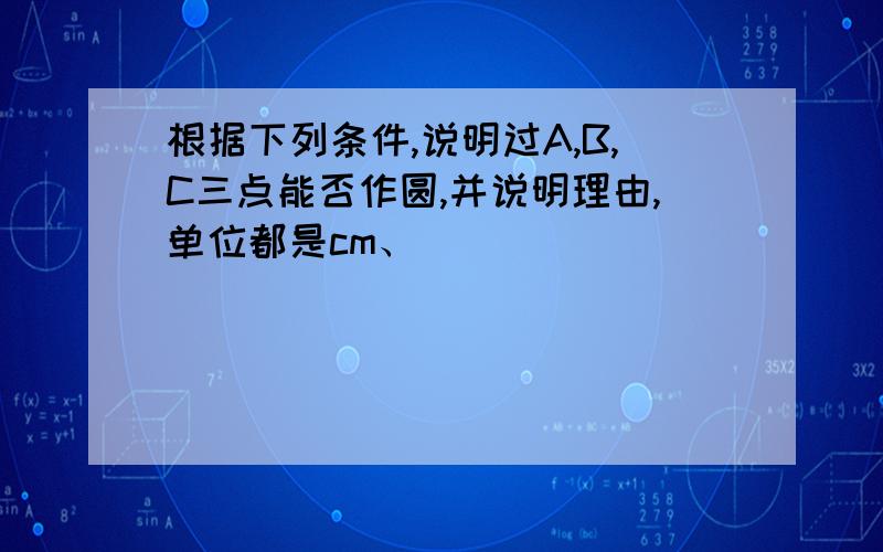 根据下列条件,说明过A,B,C三点能否作圆,并说明理由,单位都是cm、