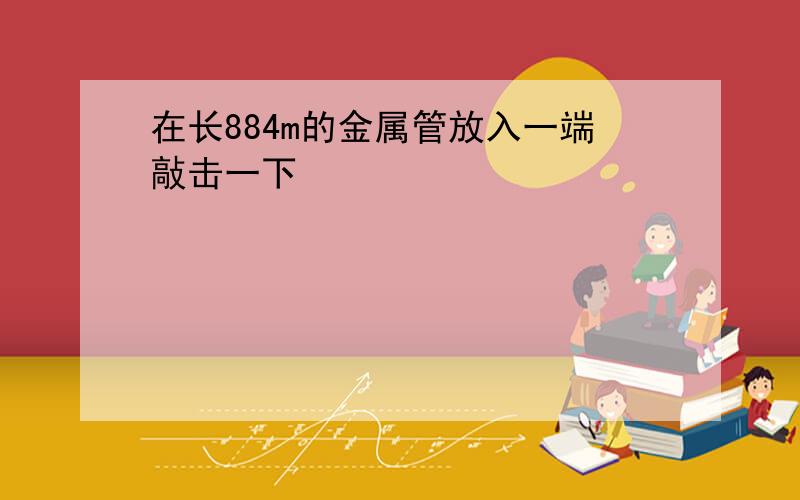 在长884m的金属管放入一端敲击一下