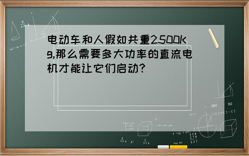 电动车和人假如共重2500Kg,那么需要多大功率的直流电机才能让它们启动?