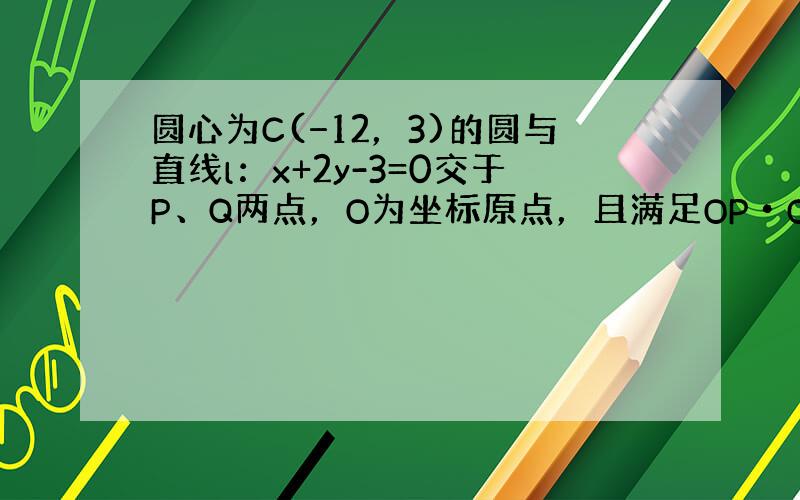 圆心为C(−12，3)的圆与直线l：x+2y-3=0交于P、Q两点，O为坐标原点，且满足OP•OQ＝0，则圆C的方程为（