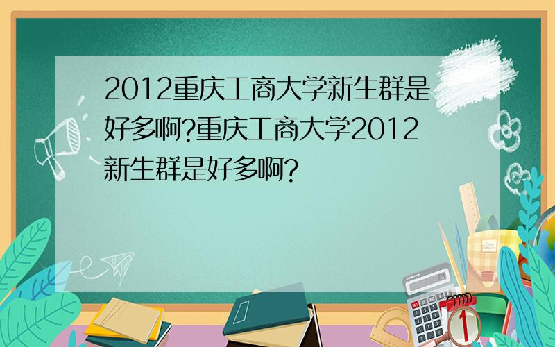 2012重庆工商大学新生群是好多啊?重庆工商大学2012新生群是好多啊?