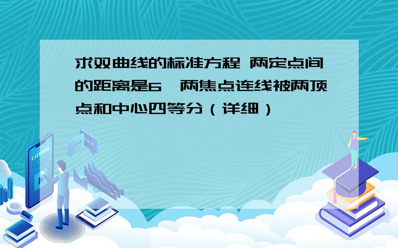 求双曲线的标准方程 两定点间的距离是6,两焦点连线被两顶点和中心四等分（详细）