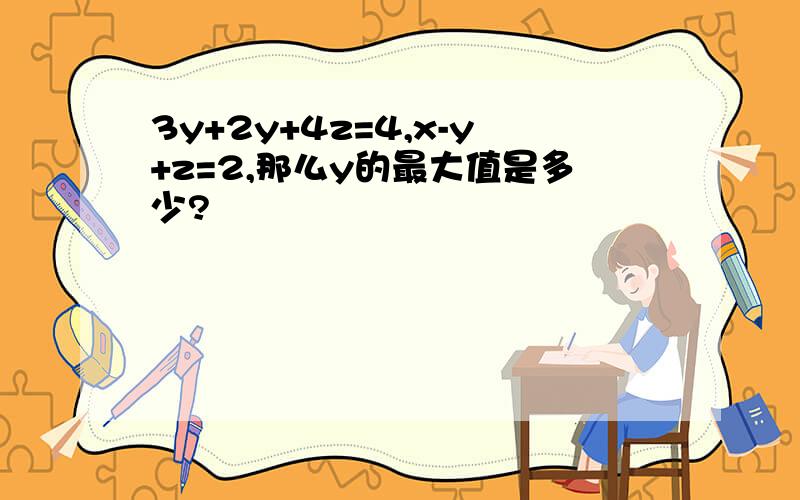 3y+2y+4z=4,x-y+z=2,那么y的最大值是多少?