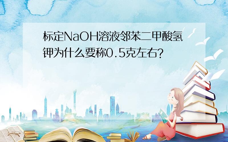 标定NaOH溶液邻苯二甲酸氢钾为什么要称0.5克左右?