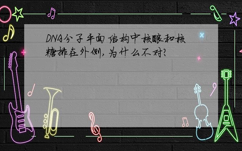 DNA分子平面结构中核酸和核糖排在外侧,为什么不对?