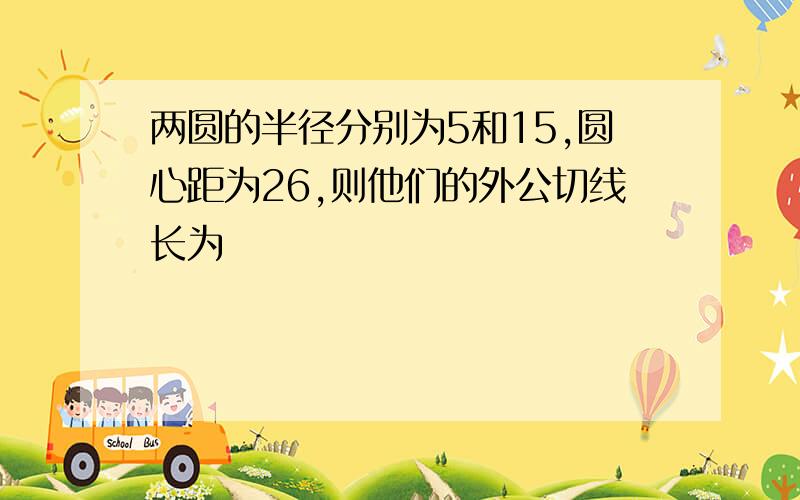 两圆的半径分别为5和15,圆心距为26,则他们的外公切线长为