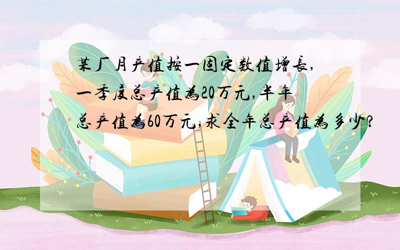 某厂月产值按一固定数值增长,一季度总产值为20万元,半年总产值为60万元,求全年总产值为多少?