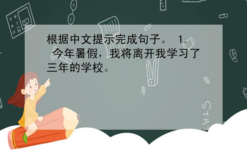 根据中文提示完成句子。 1. 今年暑假，我将离开我学习了三年的学校。