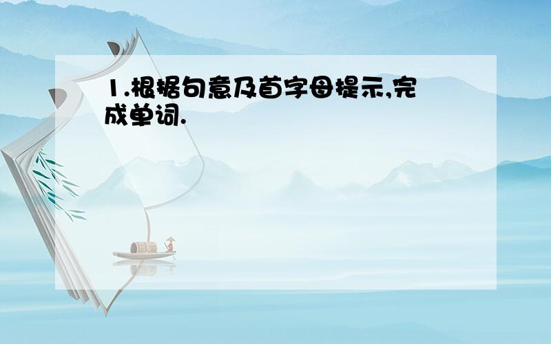 1.根据句意及首字母提示,完成单词.