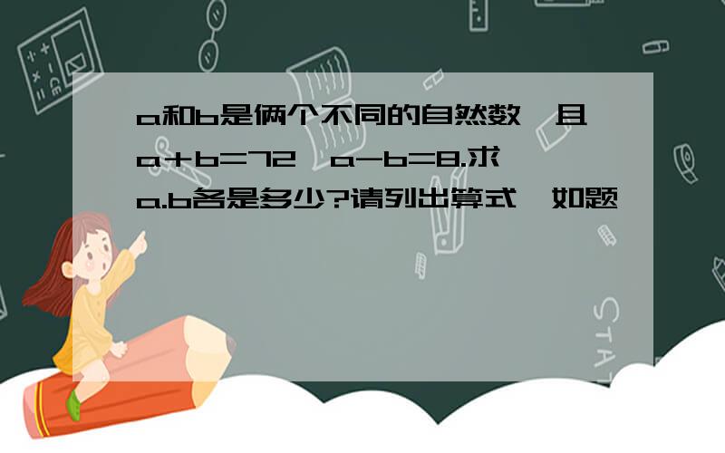 a和b是俩个不同的自然数,且a＋b=72,a-b=8.求a.b各是多少?请列出算式,如题