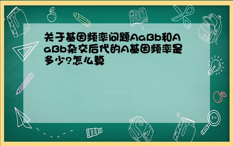 关于基因频率问题AaBb和AaBb杂交后代的A基因频率是多少?怎么算