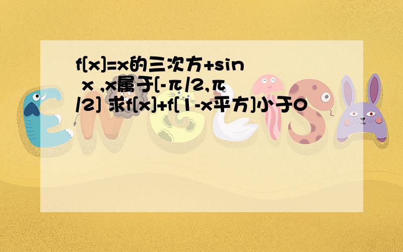 f[x]=x的三次方+sin x ,x属于[-π/2,π/2] 求f[x]+f[1-x平方]小于0