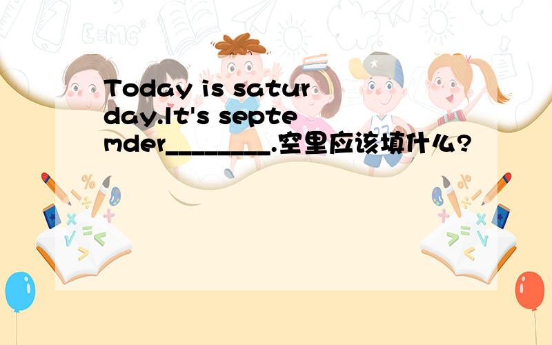 Today is saturday.lt's septemder________.空里应该填什么?