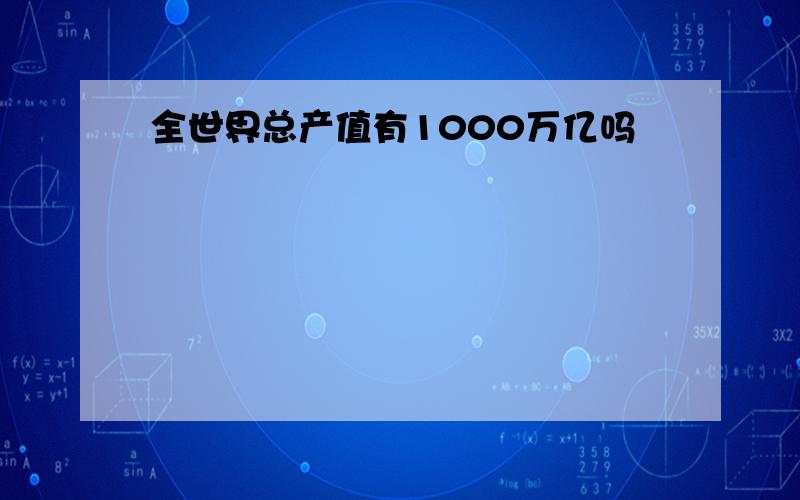 全世界总产值有1000万亿吗