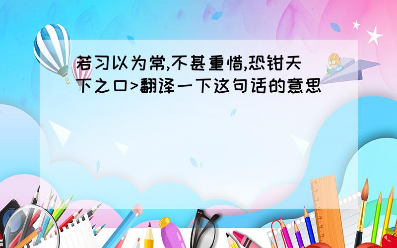 若习以为常,不甚重惜,恐钳天下之口>翻译一下这句话的意思