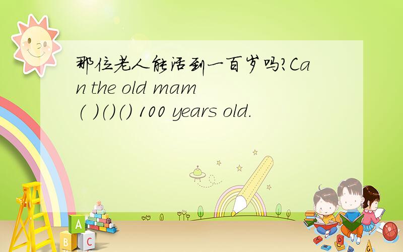 那位老人能活到一百岁吗?Can the old mam ( )()() 100 years old.