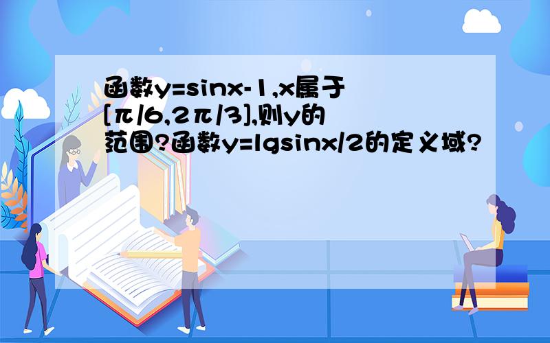 函数y=sinx-1,x属于[π/6,2π/3],则y的范围?函数y=lgsinx/2的定义域?