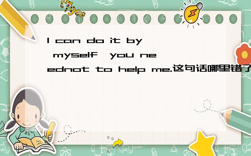 I can do it by myself,you neednot to help me.这句话哪里错了