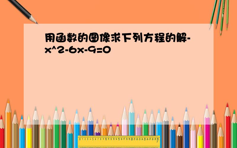 用函数的图像求下列方程的解-x^2-6x-9=0