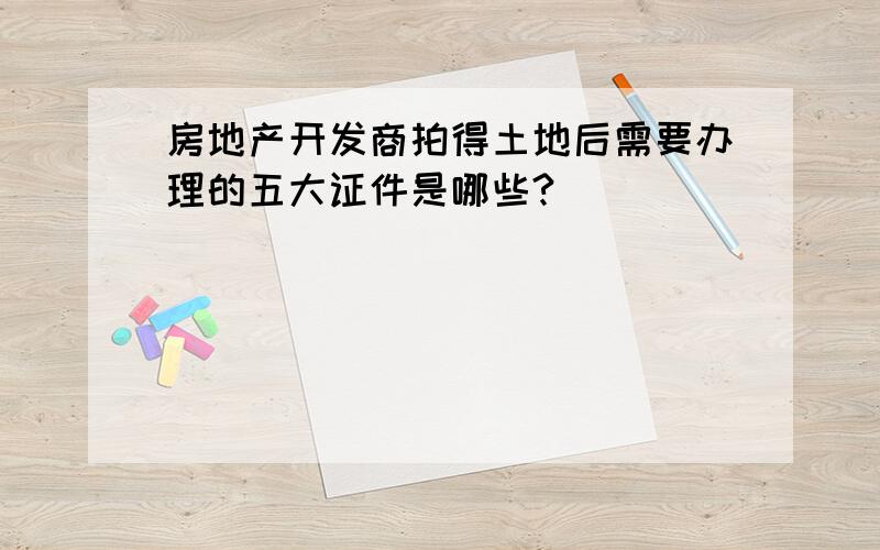 房地产开发商拍得土地后需要办理的五大证件是哪些?