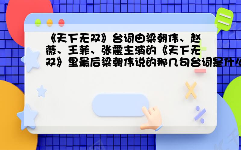 《天下无双》台词由梁朝伟、赵薇、王菲、张震主演的《天下无双》里最后梁朝伟说的那几句台词是什么啊?我记得有几句是“原来爱一