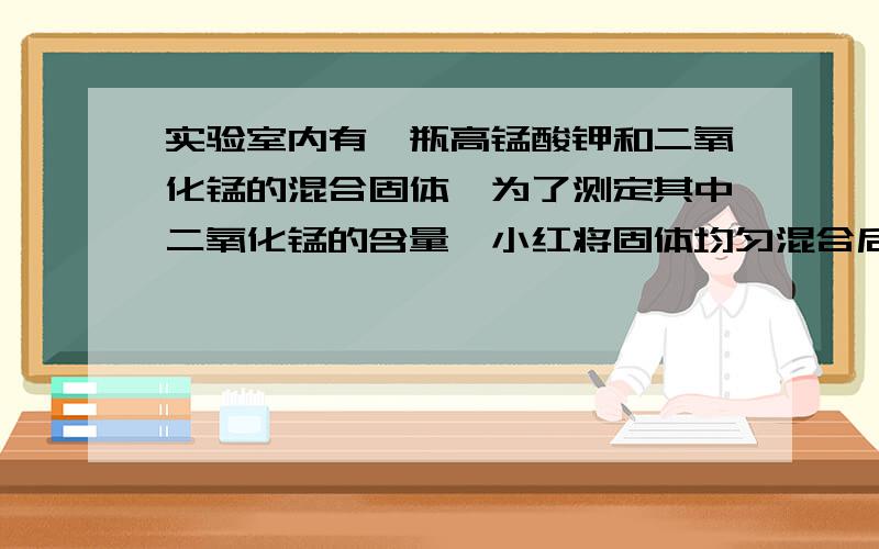 实验室内有一瓶高锰酸钾和二氧化锰的混合固体,为了测定其中二氧化锰的含量,小红将固体均匀混合后取出4g放