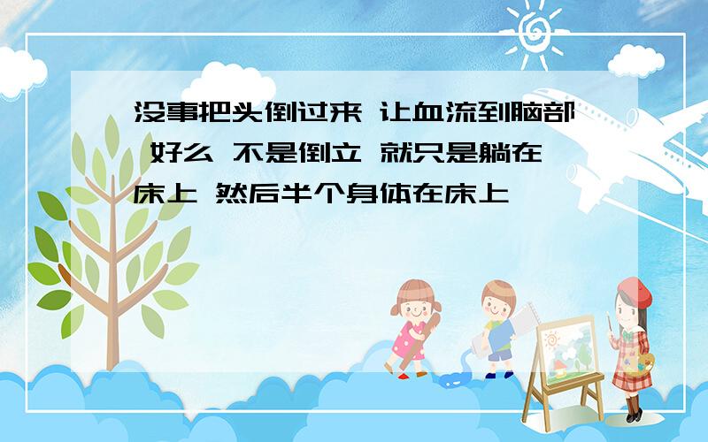 没事把头倒过来 让血流到脑部 好么 不是倒立 就只是躺在床上 然后半个身体在床上