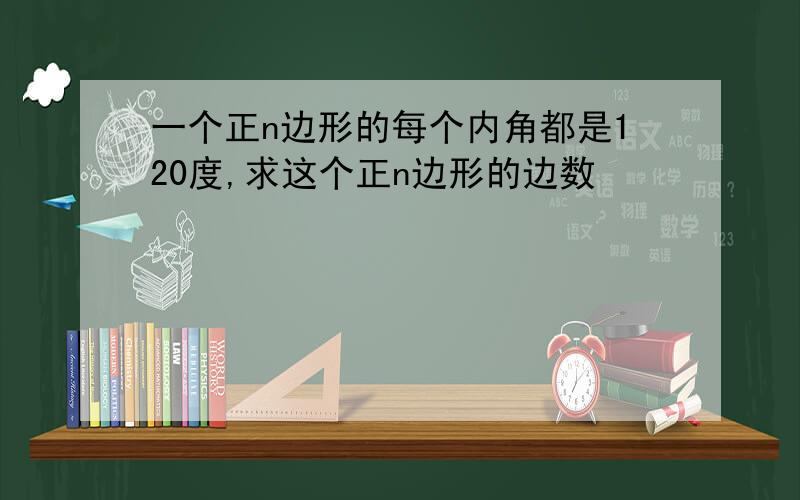 一个正n边形的每个内角都是120度,求这个正n边形的边数