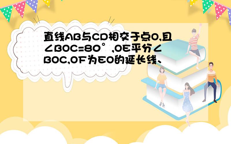 直线AB与CD相交于点O,且∠BOC=80°,OE平分∠BOC,OF为EO的延长线、