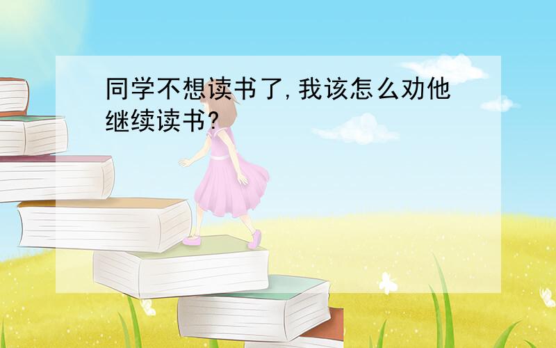 同学不想读书了,我该怎么劝他继续读书?