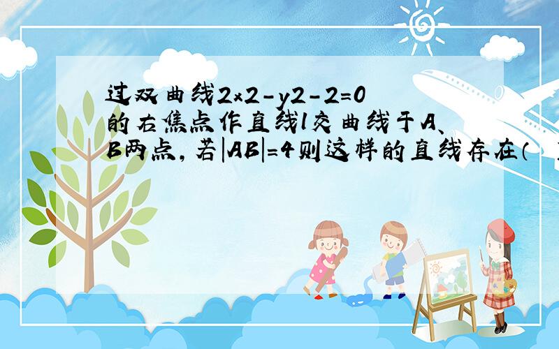 过双曲线2x2-y2-2=0的右焦点作直线l交曲线于A、B两点，若|AB|=4则这样的直线存在（　　）