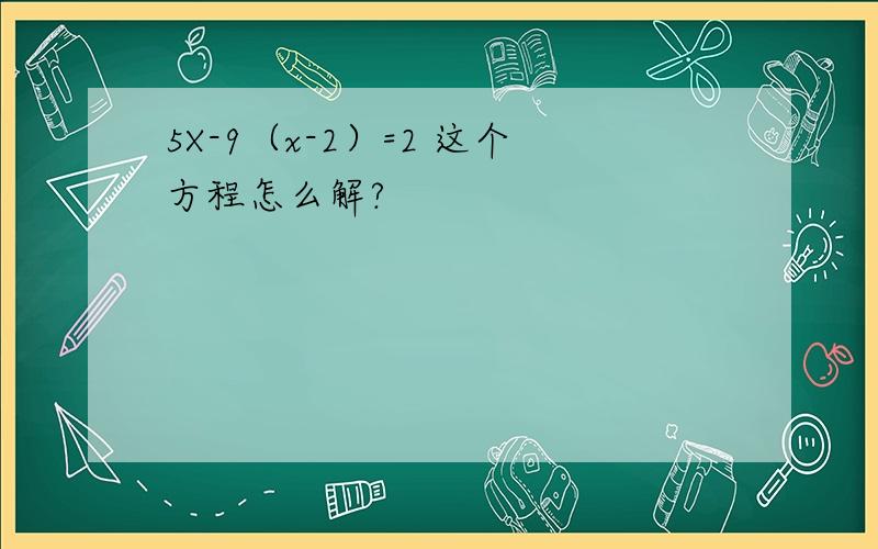 5X-9（x-2）=2 这个方程怎么解?