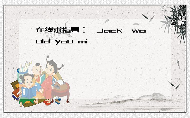 在线求指导：—Jack,would you mi