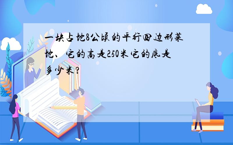 一块占地8公顷的平行四边形菜地、它的高是250米它的底是多少米?