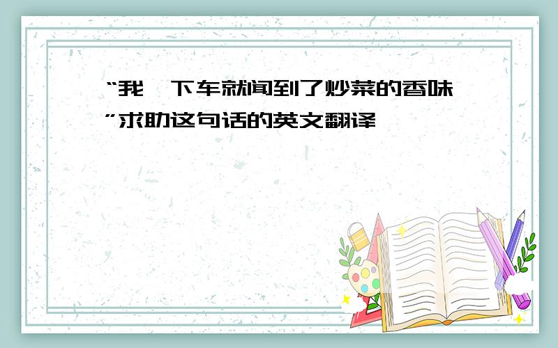 “我一下车就闻到了炒菜的香味”求助这句话的英文翻译