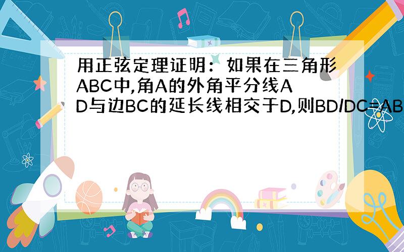 用正弦定理证明：如果在三角形ABC中,角A的外角平分线AD与边BC的延长线相交于D,则BD/DC=AB/AC,