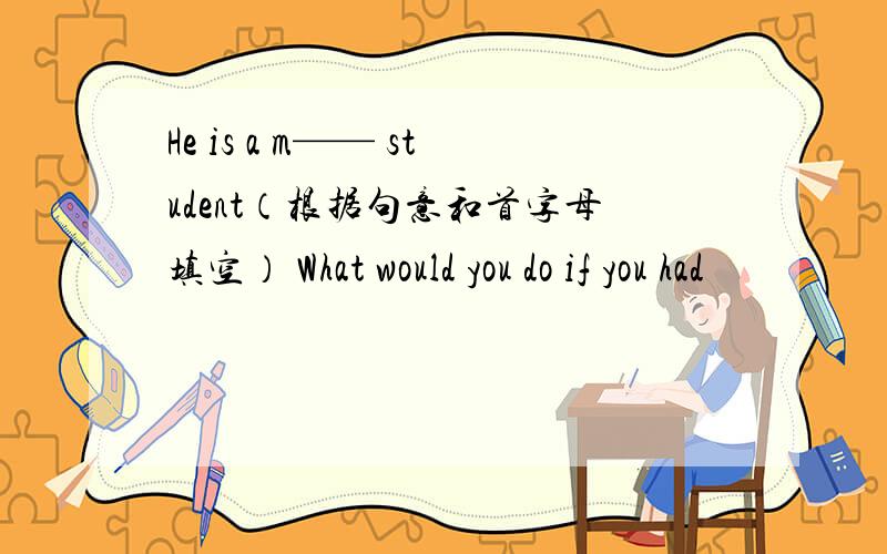 He is a m—— student（根据句意和首字母填空） What would you do if you had