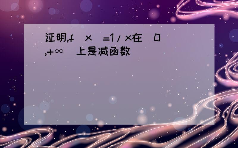 证明,f（x）=1/x在（0,+∞）上是减函数