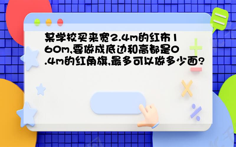 某学校买来宽2.4m的红布160m,要做成底边和高都是0.4m的红角旗,最多可以做多少面?