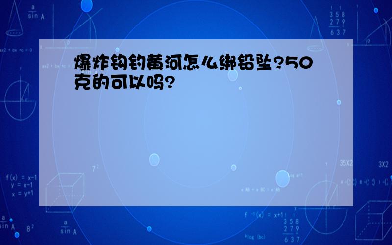 爆炸钩钓黄河怎么绑铅坠?50克的可以吗?