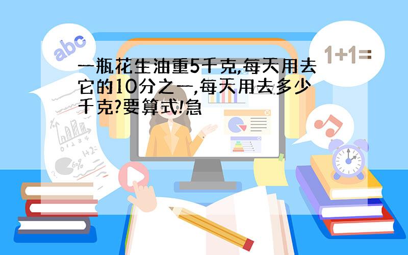 一瓶花生油重5千克,每天用去它的10分之一,每天用去多少千克?要算式!急