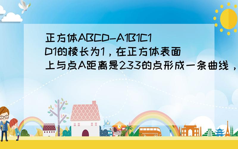 正方体ABCD-A1B1C1D1的棱长为1，在正方体表面上与点A距离是233的点形成一条曲线，这条曲线的长度是（　　）