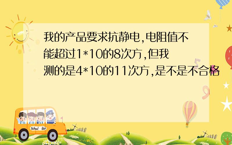 我的产品要求抗静电,电阻值不能超过1*10的8次方,但我测的是4*10的11次方,是不是不合格