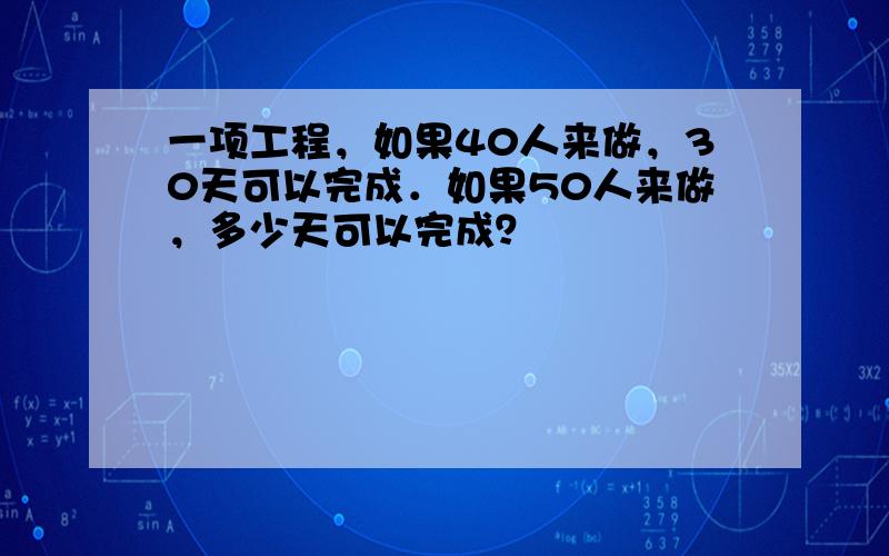 一项工程，如果40人来做，30天可以完成．如果50人来做，多少天可以完成？