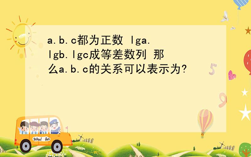 a.b.c都为正数 lga.lgb.lgc成等差数列 那么a.b.c的关系可以表示为?