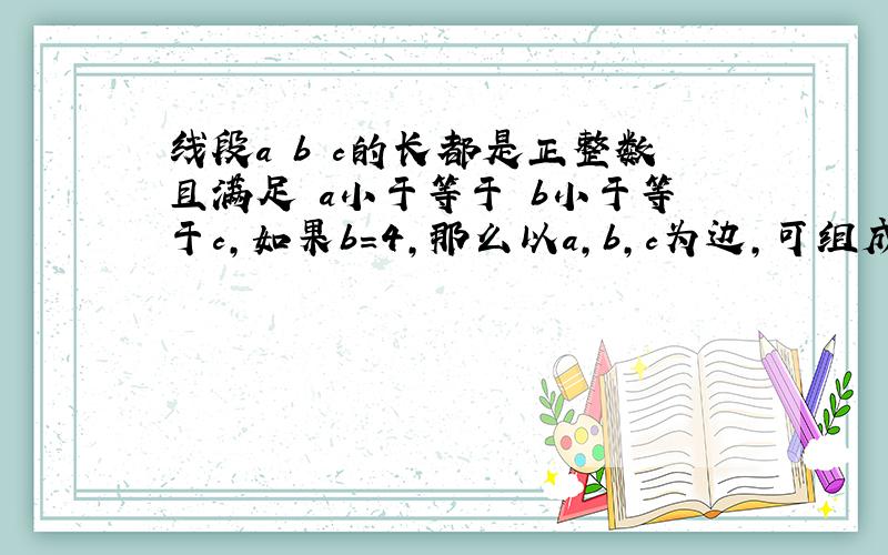 线段a b c的长都是正整数且满足 a小于等于 b小于等于c,如果b=4,那么以a,b,c为边,可组成几个不同的三角形