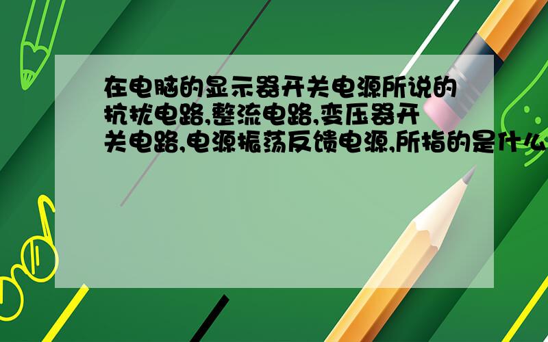 在电脑的显示器开关电源所说的抗扰电路,整流电路,变压器开关电路,电源振荡反馈电源,所指的是什么含意