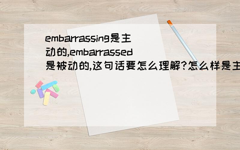 embarrassing是主动的,embarrassed是被动的,这句话要怎么理解?怎么样是主动?怎么样是被动?