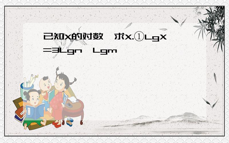 已知X的对数,求X.①LgX=3Lgn一Lgm