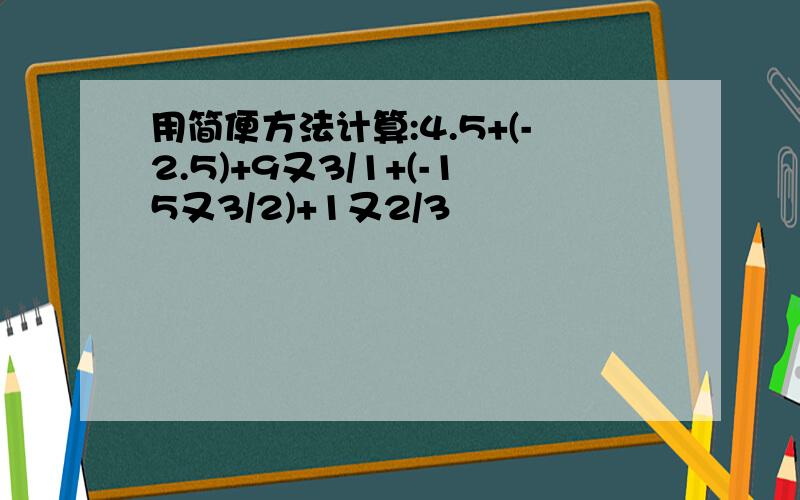 用简便方法计算:4.5+(-2.5)+9又3/1+(-15又3/2)+1又2/3